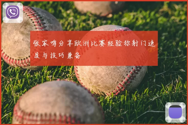 张家鸣分享欧洲比赛经验称射门速度与技巧兼备