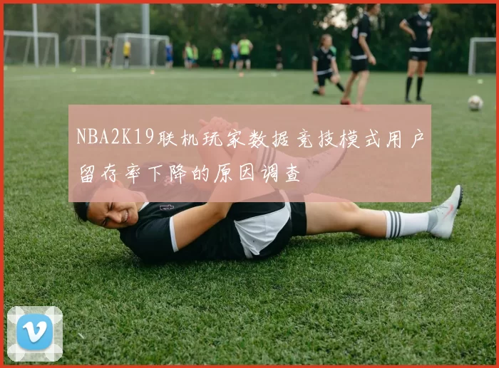 NBA2K19联机玩家数据竞技模式用户留存率下降的原因调查
