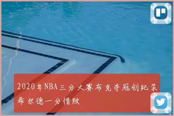 2020年NBA三分大赛布克夺冠创纪录希尔德一分惜败