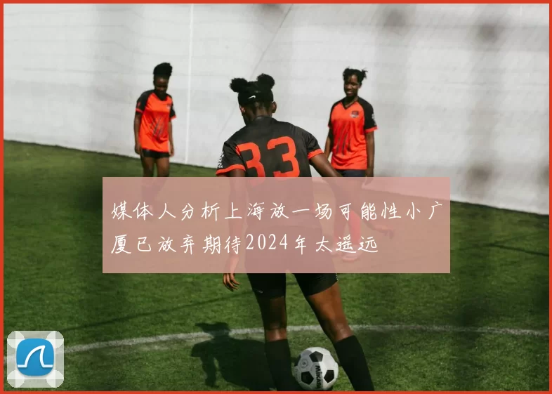 媒体人分析上海放一场可能性小广厦已放弃期待2024年太遥远