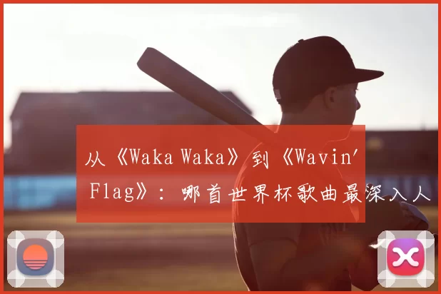 从《Waka Waka》到《Wavin' Flag》：哪首世界杯歌曲最深入人心？