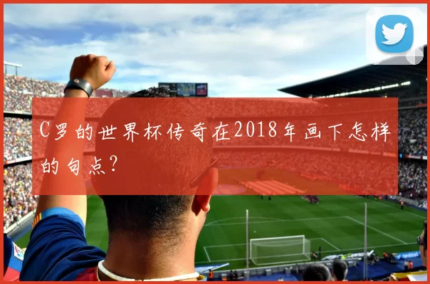 C罗的世界杯传奇在2018年画下怎样的句点？