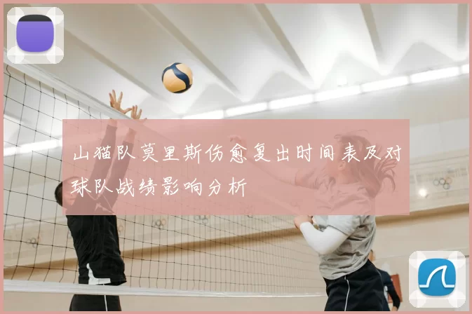 山猫队莫里斯伤愈复出时间表及对球队战绩影响分析