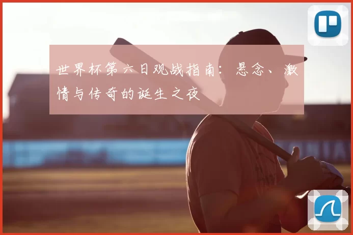世界杯第六日观战指南:悬念、激情与传奇的诞生之夜