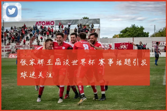 张家辉王晶谈世界杯 赛事话题引发球迷关注