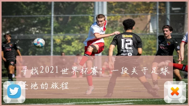 寻找2021世界杯赛：一段关于足球圣地的旅程