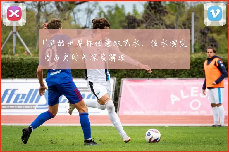 C罗的世界杯任意球艺术：技术演变与历史时刻深度解读