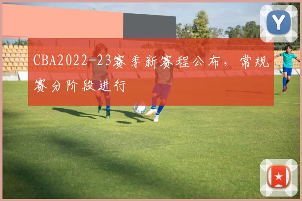 CBA2022-23赛季新赛程公布，常规赛分阶段进行