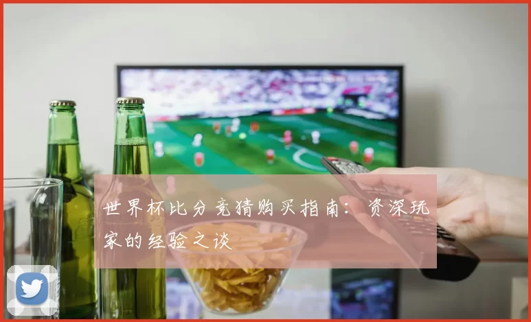 世界杯比分竞猜购买指南:资深玩家的经验之谈