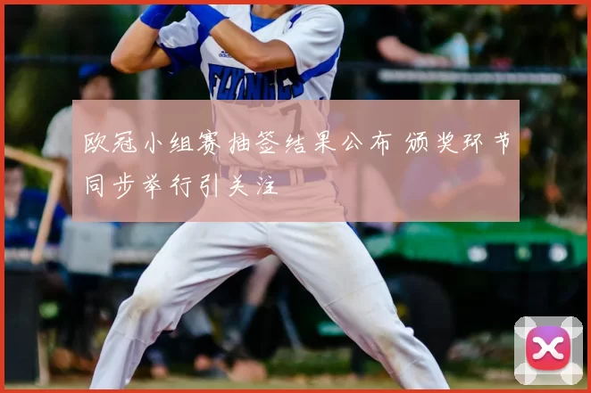 欧冠小组赛抽签结果公布 颁奖环节同步举行引关注