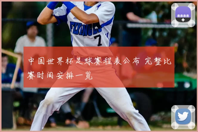 中国世界杯足球赛程表公布 完整比赛时间安排一览