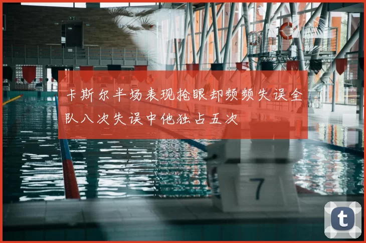 卡斯尔半场表现抢眼却频频失误全队八次失误中他独占五次