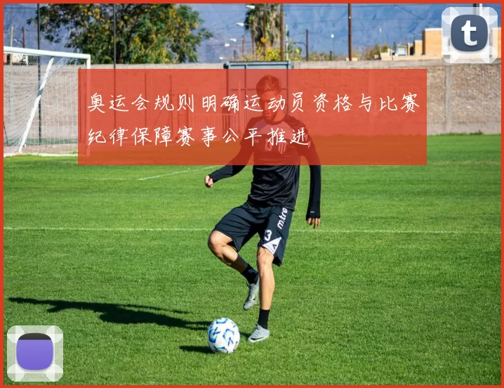 奥运会规则明确运动员资格与比赛纪律保障赛事公平推进