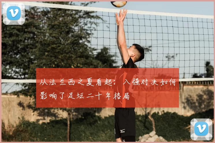 从法兰西之夏看起：八强对决如何影响了足坛二十年格局