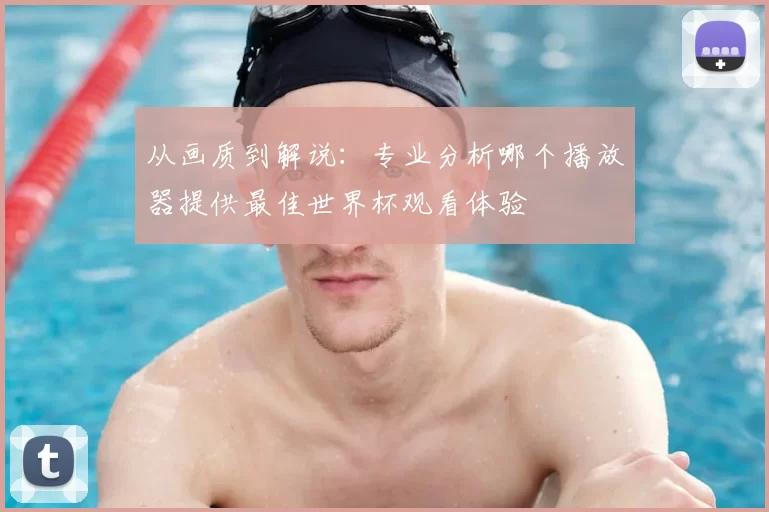 从画质到解说：专业分析哪个播放器提供最佳世界杯观看体验