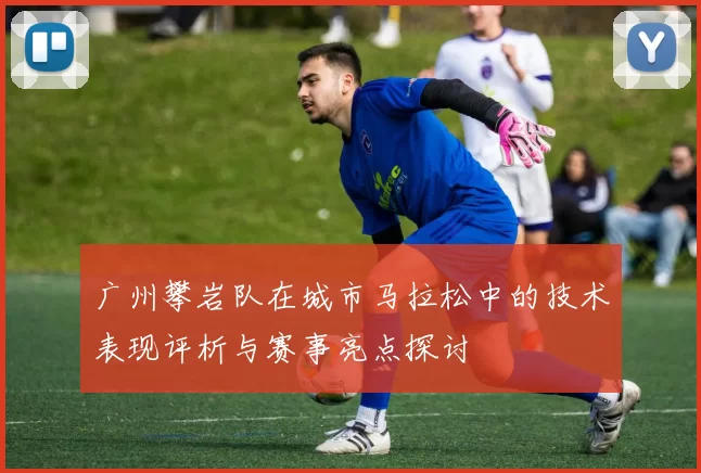 广州攀岩队在城市马拉松中的技术表现评析与赛事亮点探讨