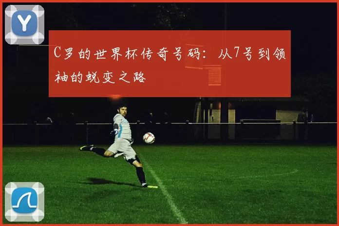 C罗的世界杯传奇号码：从7号到领袖的蜕变之路
