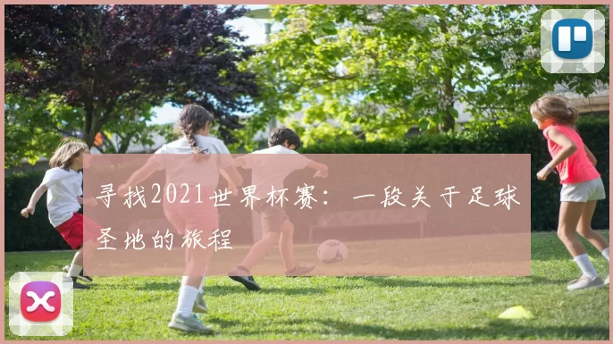 寻找2021世界杯赛：一段关于足球圣地的旅程