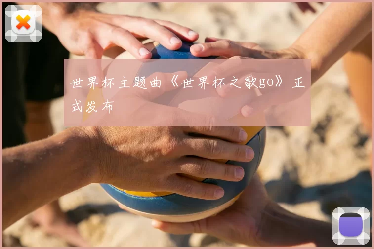 世界杯主题曲《世界杯之歌go》正式发布