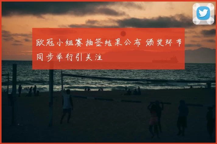欧冠小组赛抽签结果公布 颁奖环节同步举行引关注