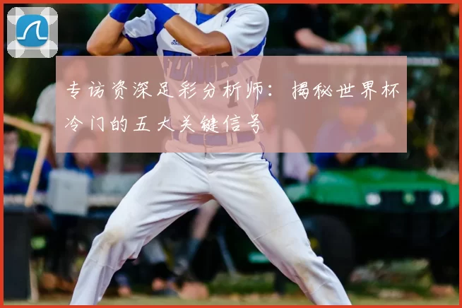 专访资深足彩分析师:揭秘世界杯冷门的五大关键信号