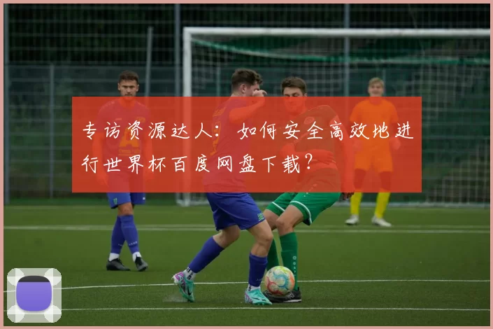 专访资源达人：如何安全高效地进行世界杯百度网盘下载？