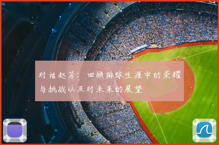 对话赵芳：回顾排球生涯中的荣耀与挑战以及对未来的展望