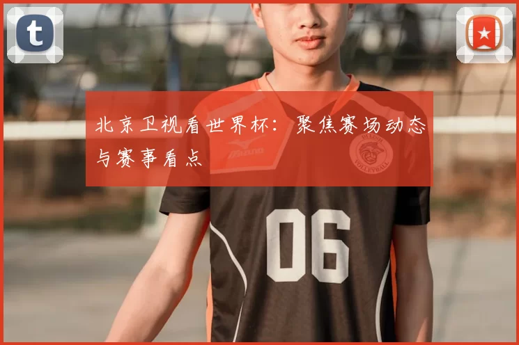 北京卫视看世界杯：聚焦赛场动态与赛事看点