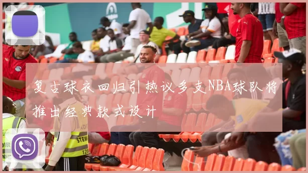 复古球衣回归引热议多支NBA球队将推出经典款式设计