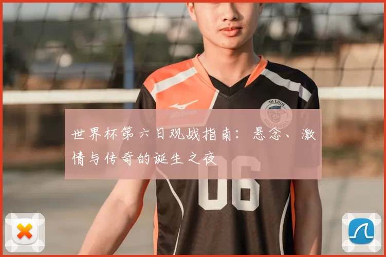 世界杯第六日观战指南：悬念、激情与传奇的诞生之夜