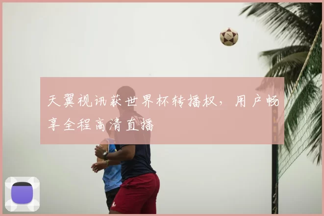 天翼视讯获世界杯转播权，用户畅享全程高清直播