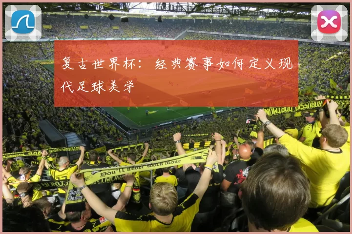 复古世界杯：经典赛事如何定义现代足球美学