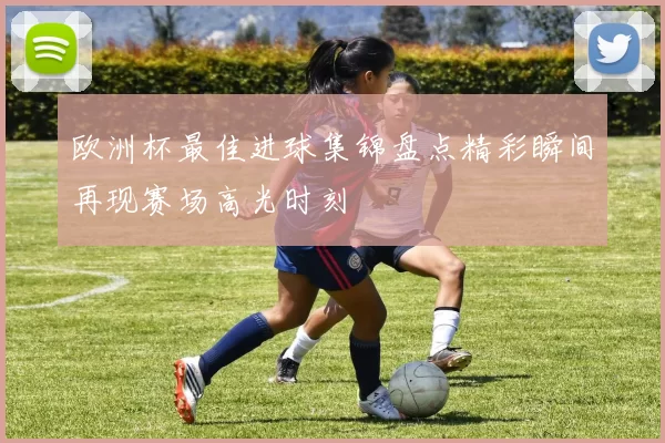 欧洲杯最佳进球集锦盘点精彩瞬间再现赛场高光时刻