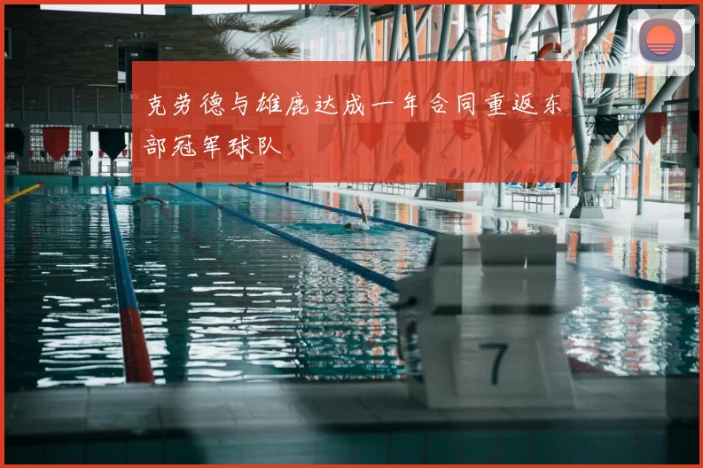 克劳德与雄鹿达成一年合同重返东部冠军球队