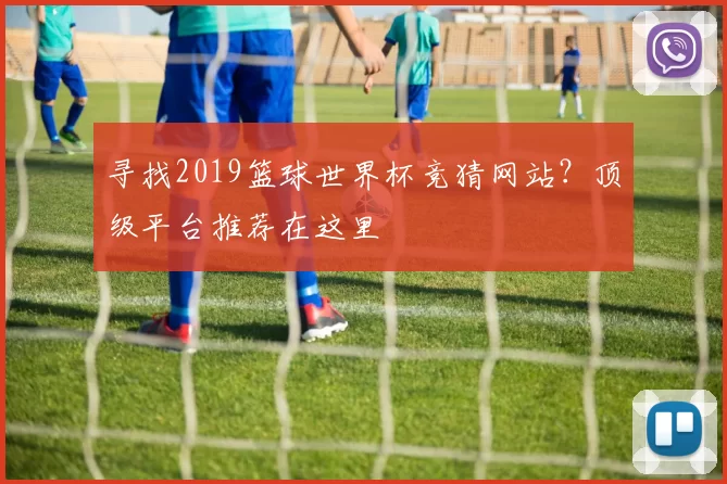 寻找2019篮球世界杯竞猜网站？顶级平台推荐在这里