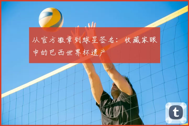 从官方徽章到球星签名：收藏家眼中的巴西世界杯遗产