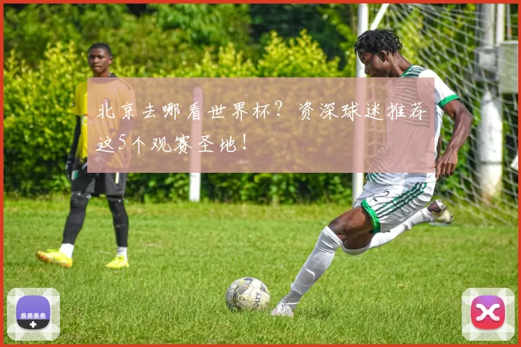 北京去哪看世界杯?资深球迷推荐这5个观赛圣地!