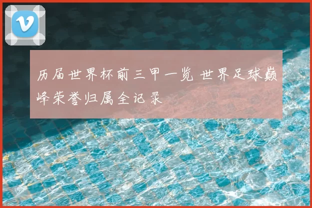 历届世界杯前三甲一览 世界足球巅峰荣誉归属全记录