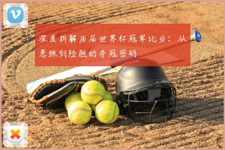 深度拆解历届世界杯冠军比分：从悬殊到险胜的夺冠密码