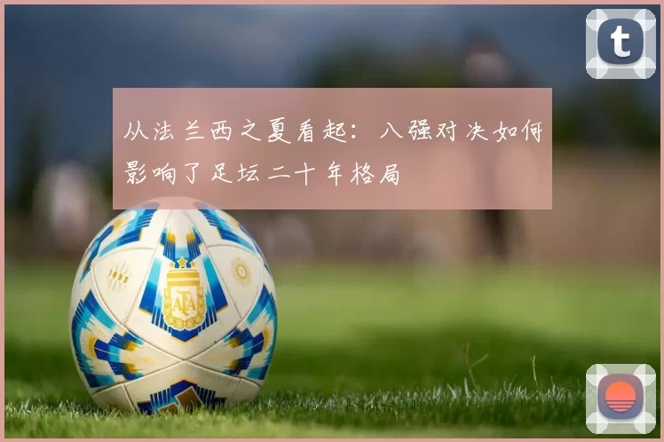 从法兰西之夏看起：八强对决如何影响了足坛二十年格局