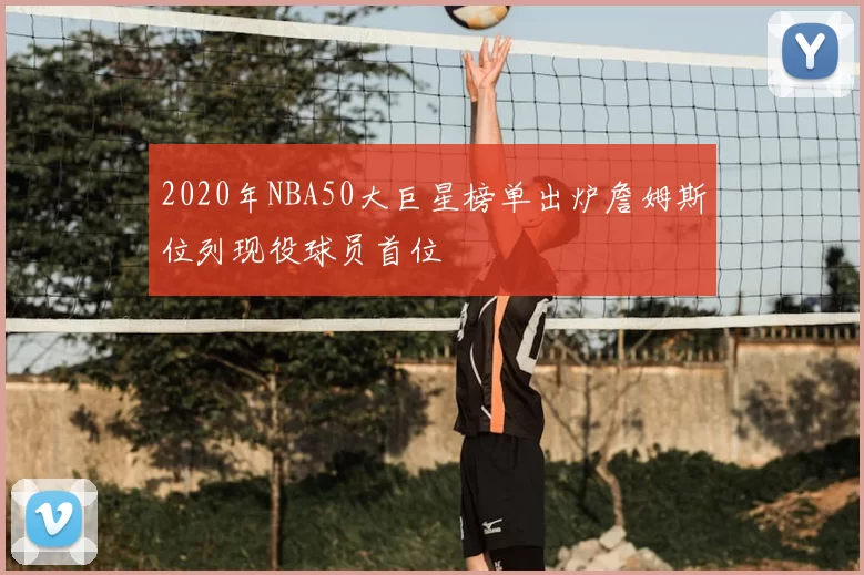 2020年NBA50大巨星榜单出炉詹姆斯位列现役球员首位