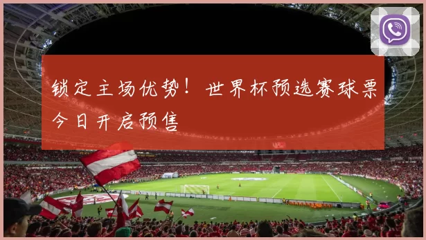 锁定主场优势！世界杯预选赛球票今日开启预售
