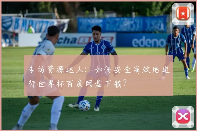 专访资源达人：如何安全高效地进行世界杯百度网盘下载？