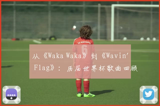 从《Waka Waka》到《Wavin' Flag》：历届世界杯歌曲回顾