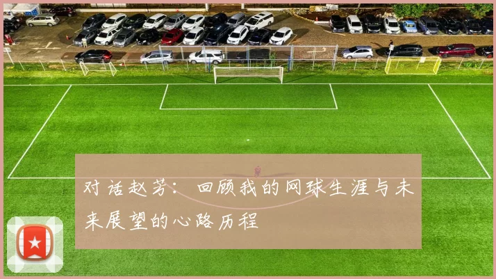 对话赵芳:回顾我的网球生涯与未来展望的心路历程