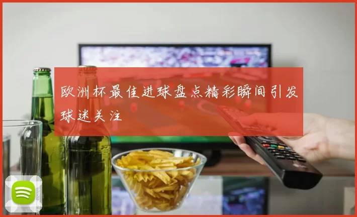 欧洲杯最佳进球盘点精彩瞬间引发球迷关注