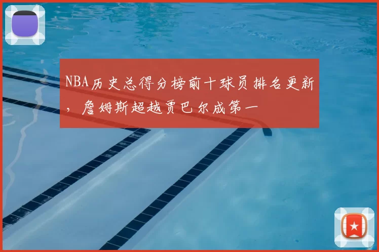 NBA历史总得分榜前十球员排名更新，詹姆斯超越贾巴尔成第一