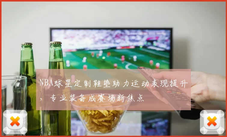 NBA球星定制鞋垫助力运动表现提升，专业装备成赛场新焦点