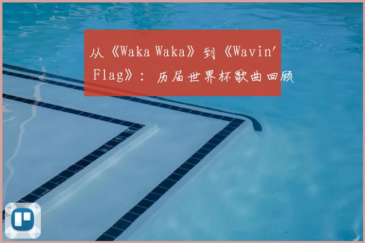从《Waka Waka》到《Wavin' Flag》：历届世界杯歌曲回顾
