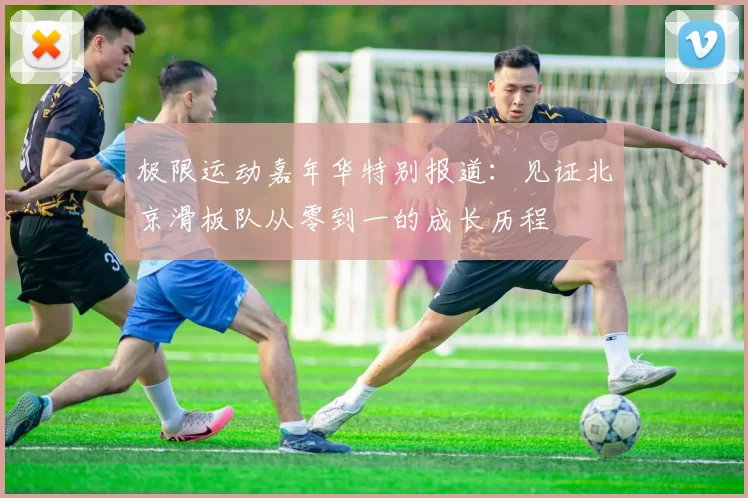 极限运动嘉年华特别报道：见证北京滑板队从零到一的成长历程